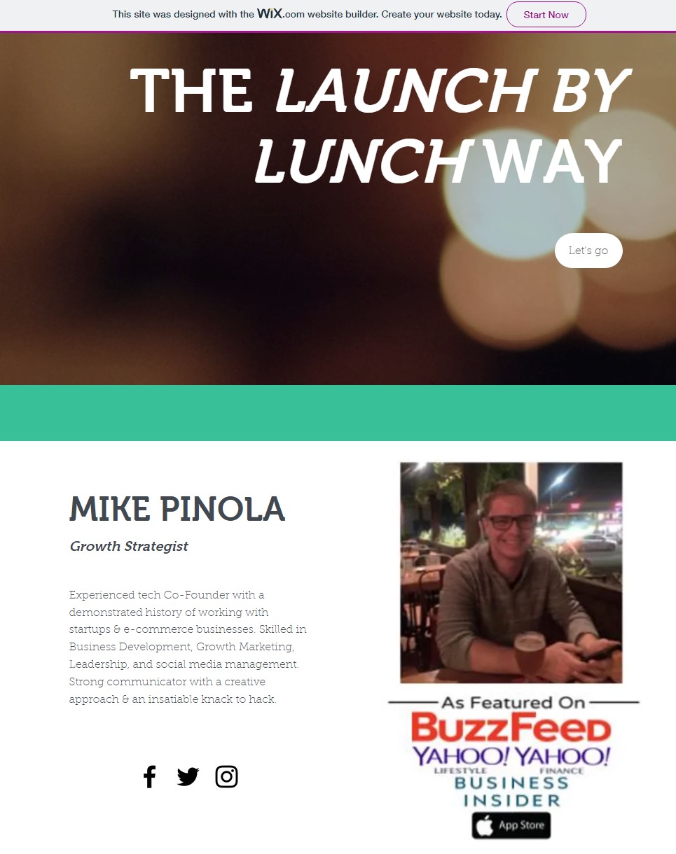 "The Launch by Lunch Way" - a webpage on his failed website complete with the same Wix banner at the top. Mike lists himself as a "growth strategist". There is a photo of him outside, at night, with a beer in a glass, and text underneath that reads "As Featured On Buzzfeed, Yahoo Lifestyle, Yahoo Finance, Business Insider" and the puzzlingly a little graphic for the Apple app store. He states he is an "Experienced tech Co-Founder with a demonstrayed history of working with startups & e-commerce businesses. Skilled in Business Development, Growth Marketing Leadership, and social media management. Strong communicator with a creative approach & an insatiable knack to hack."